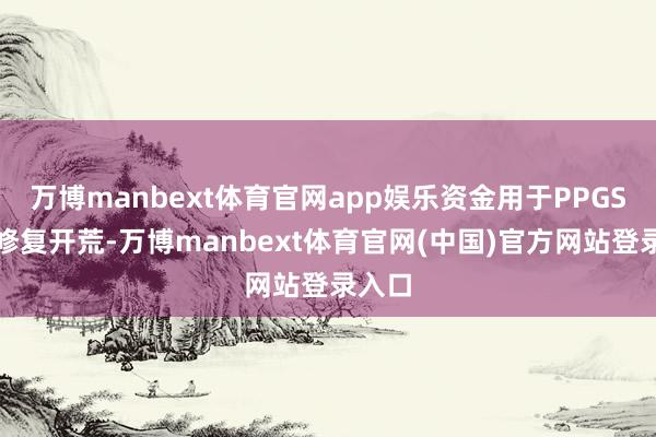 万博manbext体育官网app娱乐资金用于PPGS名目修复开荒-万博manbext体育官网(中国)官方网站登录入口