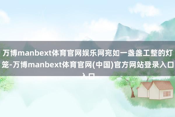 万博manbext体育官网娱乐网宛如一盏盏工整的灯笼-万博manbext体育官网(中国)官方网站登录入口