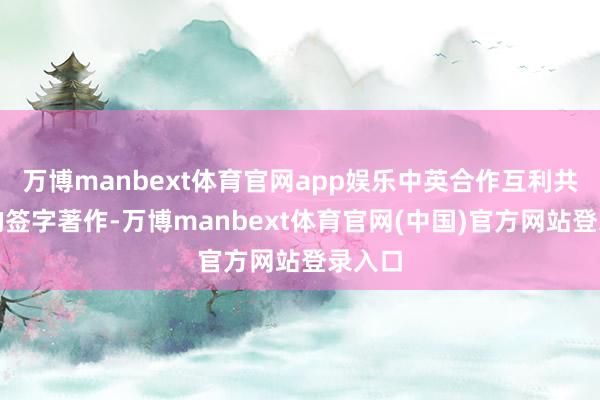 万博manbext体育官网app娱乐中英合作互利共赢》的签字著作-万博manbext体育官网(中国)官方网站登录入口