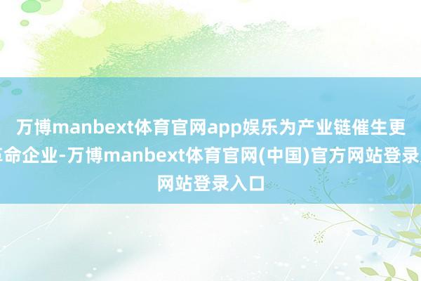 万博manbext体育官网app娱乐为产业链催生更多革命企业-万博manbext体育官网(中国)官方网站登录入口