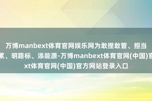 万博manbext体育官网娱乐网为敢捏敢管、担当实干的干部卸拖累、明路标、添能源-万博manbext体育官网(中国)官方网站登录入口