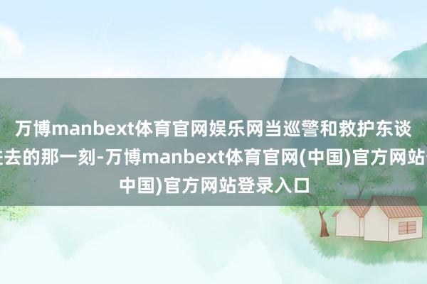 万博manbext体育官网娱乐网当巡警和救护东谈主员冲进去的那一刻-万博manbext体育官网(中国)官方网站登录入口