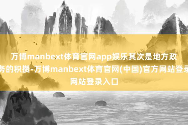 万博manbext体育官网app娱乐　　其次是地方政府债务的积攒-万博manbext体育官网(中国)官方网站登录入口