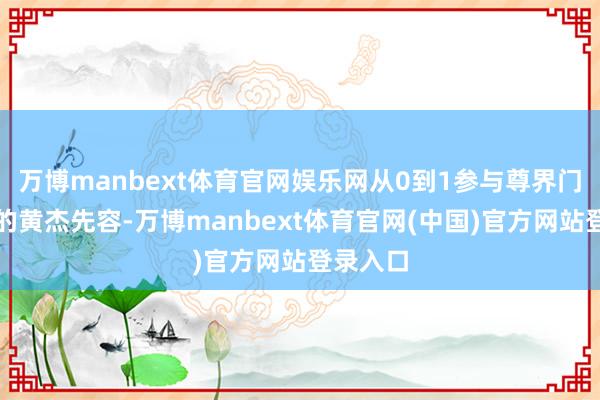 万博manbext体育官网娱乐网从0到1参与尊界门店搭建的黄杰先容-万博manbext体育官网(中国)官方网站登录入口