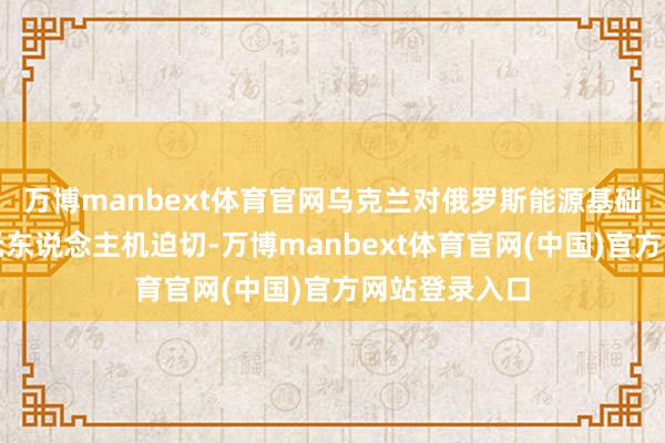 万博manbext体育官网乌克兰对俄罗斯能源基础样式发起的无东说念主机迫切-万博manbext体育官网(中国)官方网站登录入口