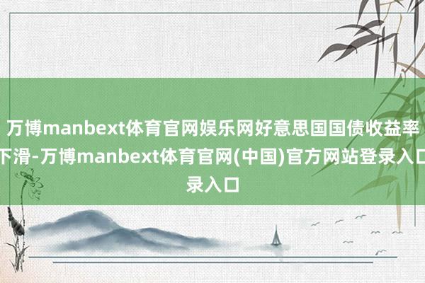 万博manbext体育官网娱乐网好意思国国债收益率下滑-万博manbext体育官网(中国)官方网站登录入口