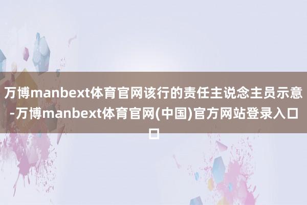 万博manbext体育官网该行的责任主说念主员示意-万博manbext体育官网(中国)官方网站登录入口