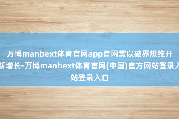 万博manbext体育官网app官网需以破界想维开启新增长-万博manbext体育官网(中国)官方网站登录入口