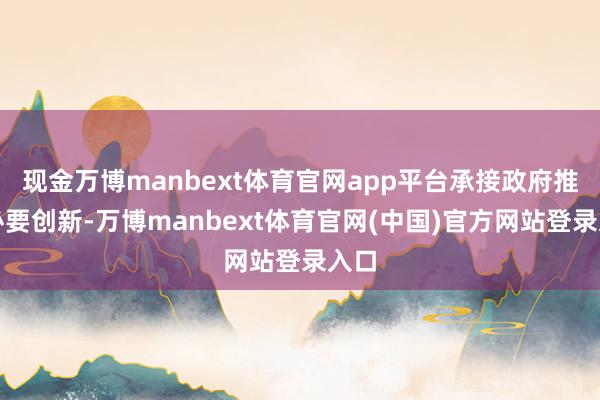 现金万博manbext体育官网app平台承接政府推动必要创新-万博manbext体育官网(中国)官方网站登录入口