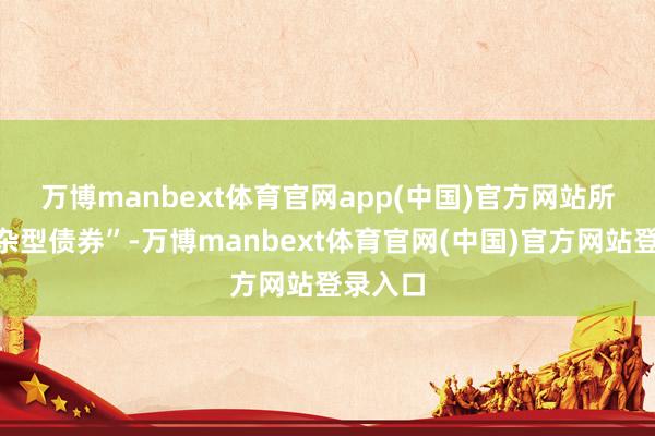 万博manbext体育官网app(中国)官方网站　　所谓“混杂型债券”-万博manbext体育官网(中国)官方网站登录入口