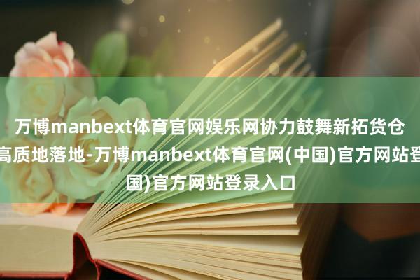 万博manbext体育官网娱乐网协力鼓舞新拓货仓项主义高质地落地-万博manbext体育官网(中国)官方网站登录入口