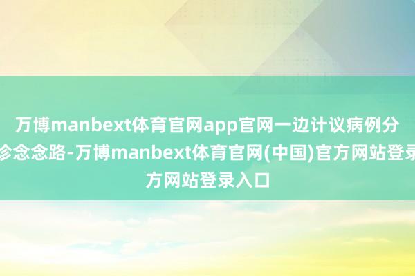 万博manbext体育官网app官网一边计议病例分析会诊念念路-万博manbext体育官网(中国)官方网站登录入口