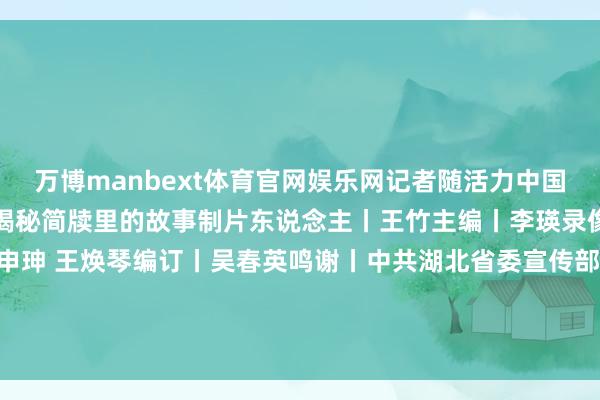 万博manbext体育官网娱乐网记者随活力中国调研行打卡云梦县博物馆揭秘简牍里的故事制片东说念主丨王竹主编丨李瑛录像丨刘鸿贇时候互助丨申珅 王焕琴编订丨吴春英鸣谢丨中共湖北省委宣传部 云梦县融媒体中心发布于：北京市-万博manbext体育官网(中国)官方网站登录入口