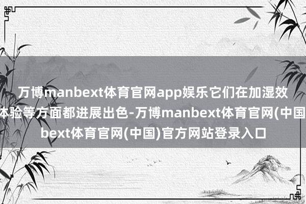 万博manbext体育官网app娱乐它们在加湿效劳、安全性、使用体验等方面都进展出色-万博manbext体育官网(中国)官方网站登录入口