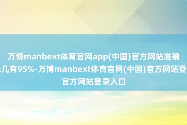 万博manbext体育官网app(中国)官方网站准确率差未几有95%-万博manbext体育官网(中国)官方网站登录入口