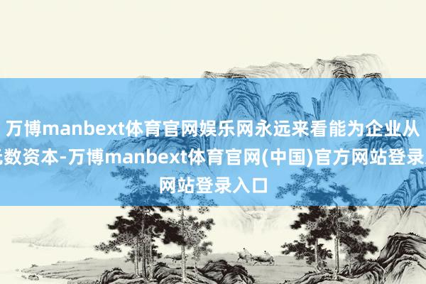 万博manbext体育官网娱乐网永远来看能为企业从简无数资本-万博manbext体育官网(中国)官方网站登录入口