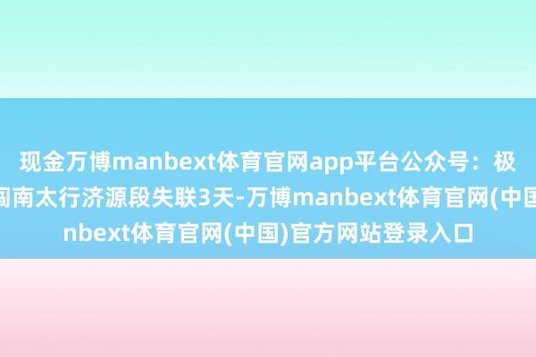现金万博manbext体育官网app平台公众号：极目新闻56岁男人独闯南太行济源段失联3天-万博manbext体育官网(中国)官方网站登录入口