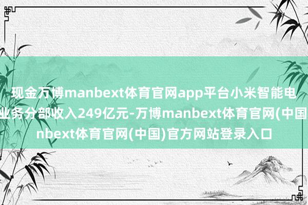 现金万博manbext体育官网app平台小米智能电动汽车及AI等改换业务分部收入249亿元-万博manbext体育官网(中国)官方网站登录入口