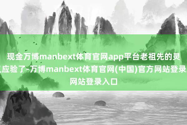 现金万博manbext体育官网app平台老祖先的灵敏又应验了-万博manbext体育官网(中国)官方网站登录入口