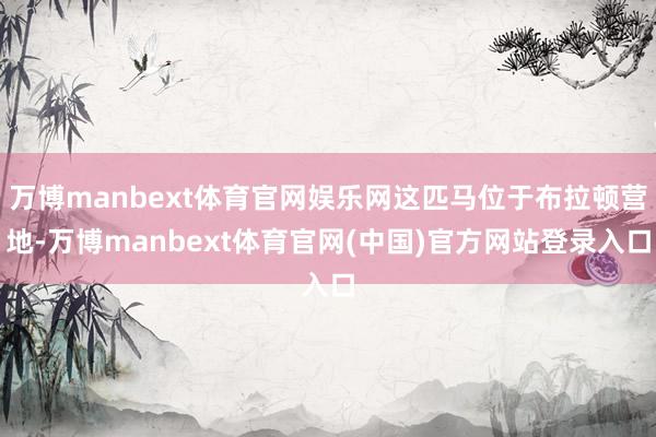 万博manbext体育官网娱乐网这匹马位于布拉顿营地-万博manbext体育官网(中国)官方网站登录入口