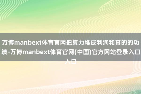 万博manbext体育官网把算力堆成利润和真的的功绩-万博manbext体育官网(中国)官方网站登录入口