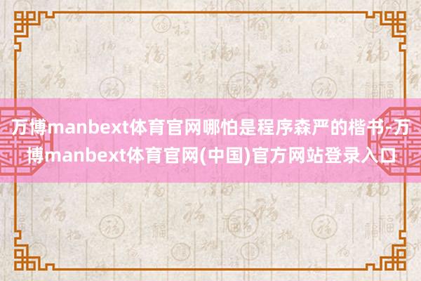 万博manbext体育官网哪怕是程序森严的楷书-万博manbext体育官网(中国)官方网站登录入口