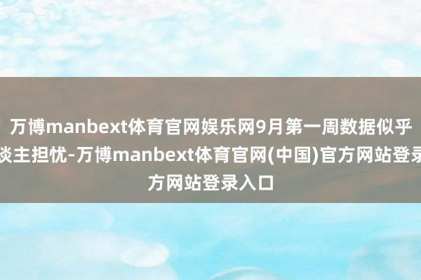 万博manbext体育官网娱乐网9月第一周数据似乎令东谈主担忧-万博manbext体育官网(中国)官方网站登录入口