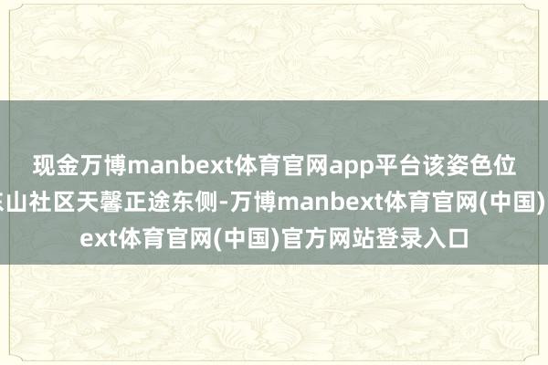 现金万博manbext体育官网app平台该姿色位于岳西县天国镇东山社区天馨正途东侧-万博manbext体育官网(中国)官方网站登录入口