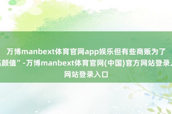万博manbext体育官网app娱乐但有些商贩为了“高颜值”-万博manbext体育官网(中国)官方网站登录入口