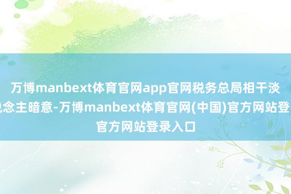 万博manbext体育官网app官网税务总局相干淡雅东说念主暗意-万博manbext体育官网(中国)官方网站登录入口