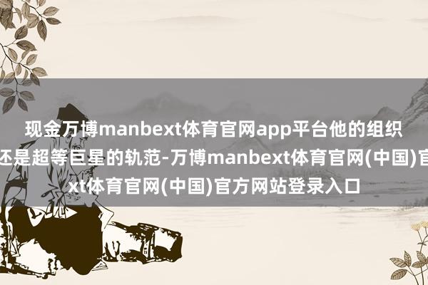 现金万博manbext体育官网app平台他的组织、得分和换取力还是超等巨星的轨范-万博manbext体育官网(中国)官方网站登录入口