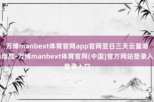 万博manbext体育官网app官网翌日三天云量渐渐增加-万博manbext体育官网(中国)官方网站登录入口
