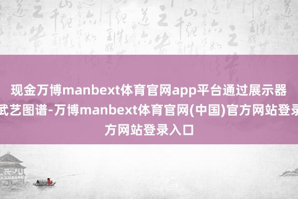 现金万博manbext体育官网app平台通过展示器具与武艺图谱-万博manbext体育官网(中国)官方网站登录入口