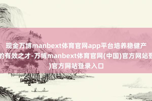 现金万博manbext体育官网app平台培养稳健产业发展的有效之才-万博manbext体育官网(中国)官方网站登录入口