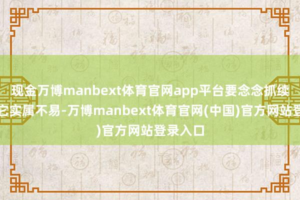 现金万博manbext体育官网app平台要念念抓续的积攒它实属不易-万博manbext体育官网(中国)官方网站登录入口
