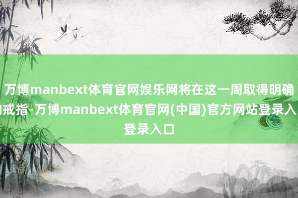 万博manbext体育官网娱乐网将在这一周取得明确的戒指-万博manbext体育官网(中国)官方网站登录入口