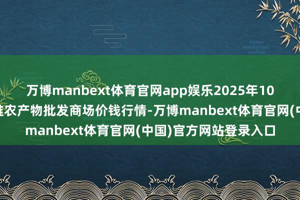 万博manbext体育官网app娱乐2025年10月13日安徽合肥周谷堆农产物批发商场价钱行情-万博manbext体育官网(中国)官方网站登录入口