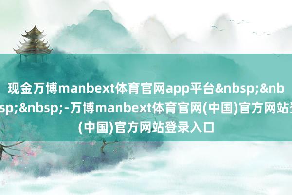 现金万博manbext体育官网app平台&nbsp;&nbsp;&nbsp;&nbsp;-万博manbext体育官网(中国)官方网站登录入口
