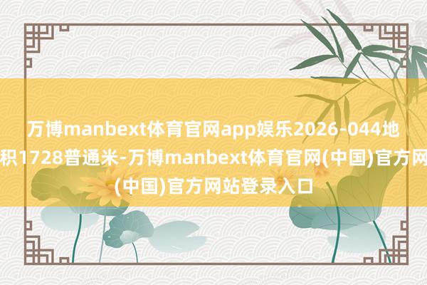 万博manbext体育官网app娱乐2026-044地块宗地总面积1728普通米-万博manbext体育官网(中国)官方网站登录入口