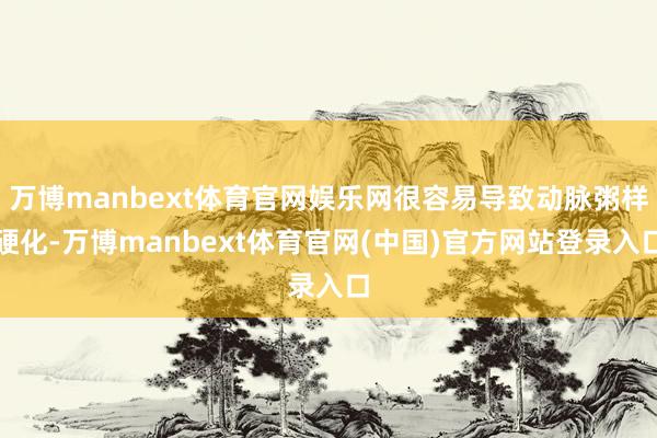 万博manbext体育官网娱乐网很容易导致动脉粥样硬化-万博manbext体育官网(中国)官方网站登录入口
