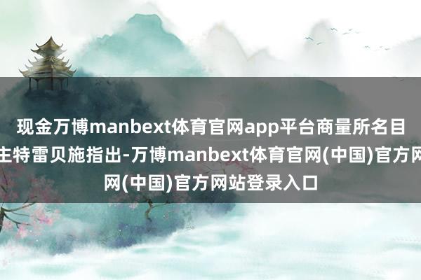 现金万博manbext体育官网app平台商量所名目持重东说念主特雷贝施指出-万博manbext体育官网(中国)官方网站登录入口