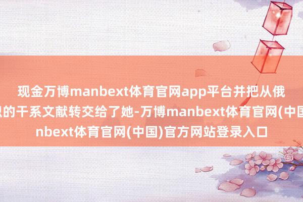 现金万博manbext体育官网app平台并把从俄罗斯国度档案馆聚积的干系文献转交给了她-万博manbext体育官网(中国)官方网站登录入口