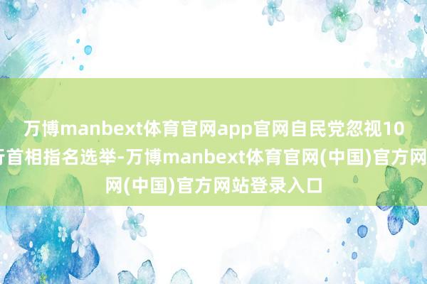 万博manbext体育官网app官网自民党忽视10月21日举行首相指名选举-万博manbext体育官网(中国)官方网站登录入口