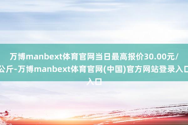 万博manbext体育官网当日最高报价30.00元/公斤-万博manbext体育官网(中国)官方网站登录入口