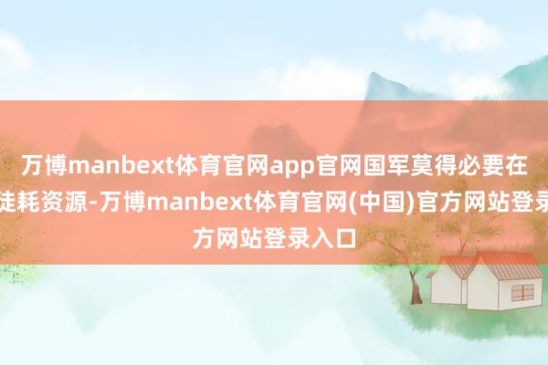 万博manbext体育官网app官网国军莫得必要在济南徒耗资源-万博manbext体育官网(中国)官方网站登录入口