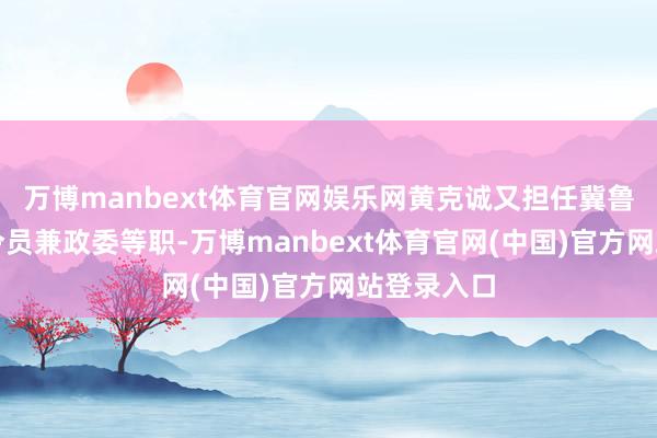 万博manbext体育官网娱乐网黄克诚又担任冀鲁豫军区司令员兼政委等职-万博manbext体育官网(中国)官方网站登录入口