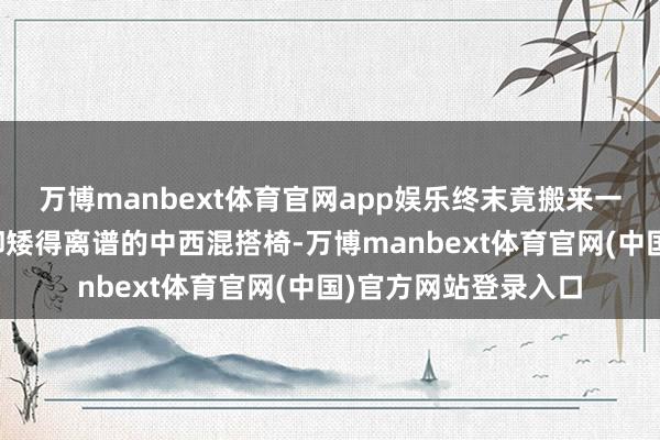 万博manbext体育官网app娱乐终末竟搬来一把椅背奇高、座面却矮得离谱的中西混搭椅-万博manbext体育官网(中国)官方网站登录入口