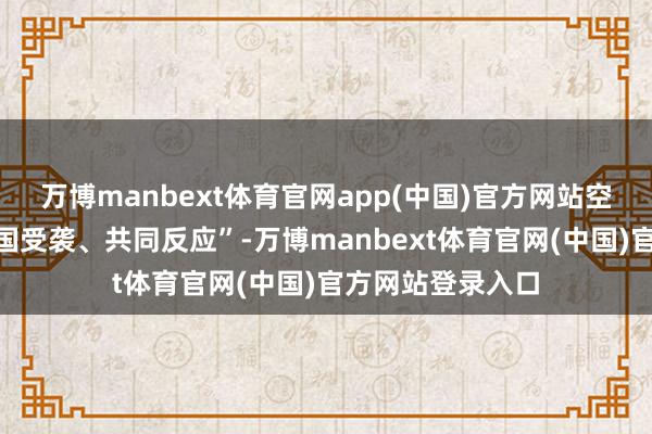 万博manbext体育官网app(中国)官方网站空口无凭写着“一国受袭、共同反应”-万博manbext体育官网(中国)官方网站登录入口
