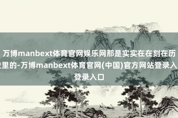 万博manbext体育官网娱乐网那是实实在在刻在历史里的-万博manbext体育官网(中国)官方网站登录入口