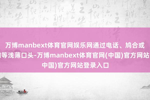 万博manbext体育官网娱乐网通过电话、鸠合或挪动诓骗等浅薄口头-万博manbext体育官网(中国)官方网站登录入口